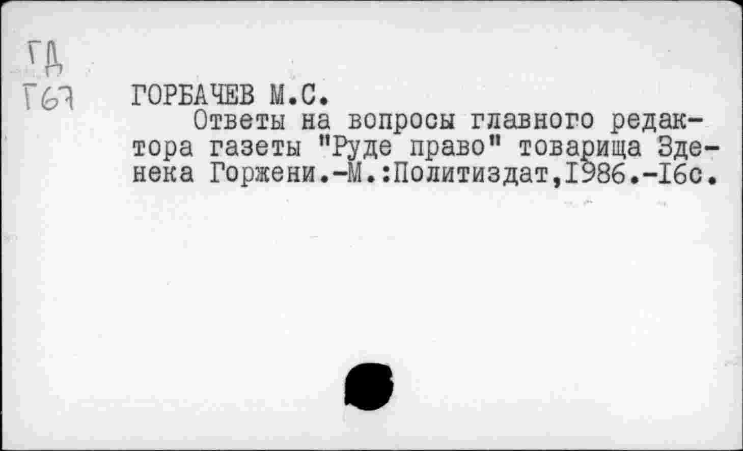 ﻿ГОРБАЧЕВ М.С.
Ответы на вопросы главного редактора газеты ’’Руде право” товарища Зде нека Горжени.-М.Политиздат,1986.-16с